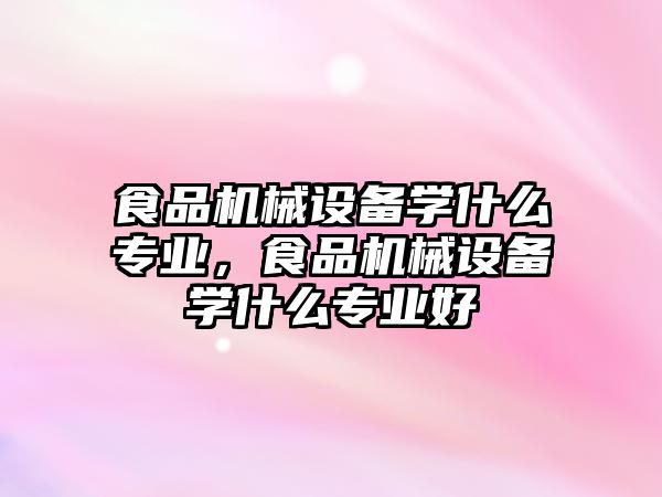 食品機械設備學什么專業(yè)，食品機械設備學什么專業(yè)好