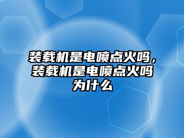 裝載機(jī)是電噴點(diǎn)火嗎，裝載機(jī)是電噴點(diǎn)火嗎為什么