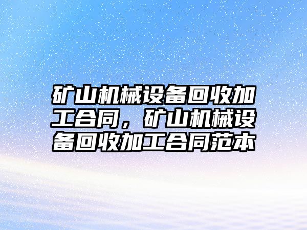 礦山機械設(shè)備回收加工合同，礦山機械設(shè)備回收加工合同范本