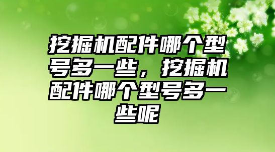 挖掘機配件哪個型號多一些，挖掘機配件哪個型號多一些呢