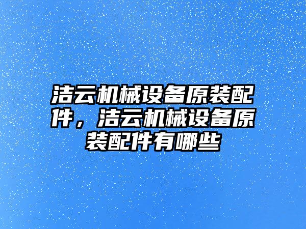 潔云機械設(shè)備原裝配件，潔云機械設(shè)備原裝配件有哪些