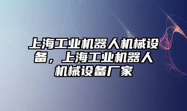 上海工業(yè)機(jī)器人機(jī)械設(shè)備，上海工業(yè)機(jī)器人機(jī)械設(shè)備廠家