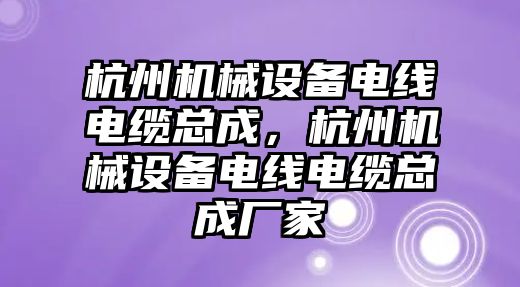 杭州機械設備電線電纜總成，杭州機械設備電線電纜總成廠家