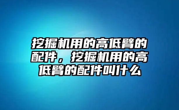 挖掘機(jī)用的高低臂的配件，挖掘機(jī)用的高低臂的配件叫什么