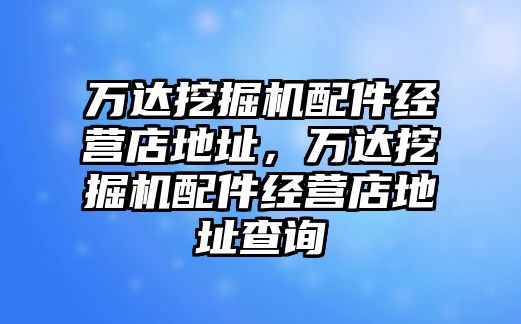 萬達(dá)挖掘機(jī)配件經(jīng)營(yíng)店地址，萬達(dá)挖掘機(jī)配件經(jīng)營(yíng)店地址查詢