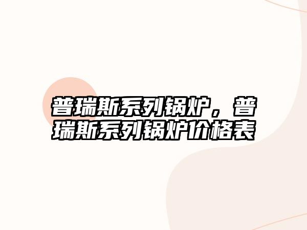 普瑞斯系列鍋爐，普瑞斯系列鍋爐價格表