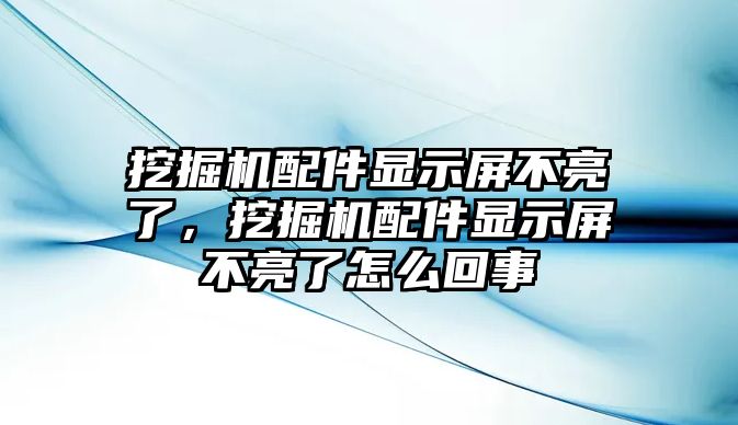 挖掘機配件顯示屏不亮了，挖掘機配件顯示屏不亮了怎么回事