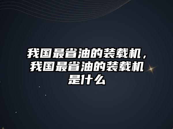 我國最省油的裝載機(jī)，我國最省油的裝載機(jī)是什么