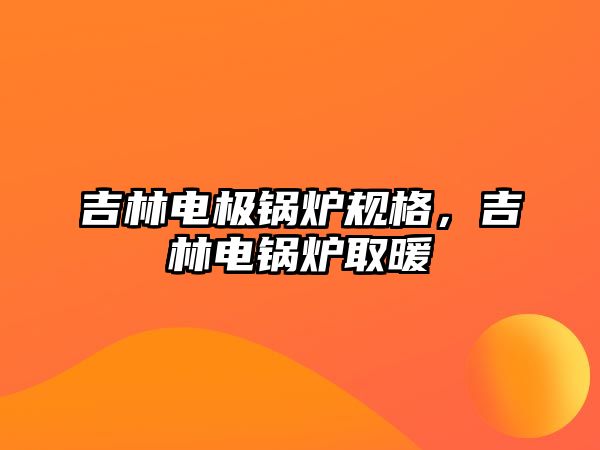 吉林電極鍋爐規(guī)格，吉林電鍋爐取暖