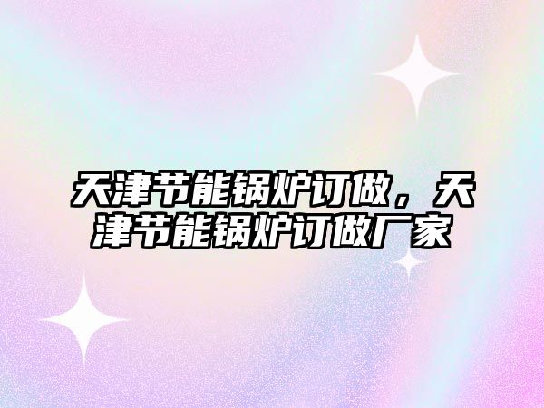 天津節(jié)能鍋爐訂做，天津節(jié)能鍋爐訂做廠家