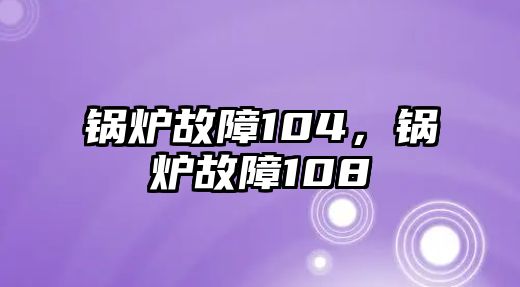 鍋爐故障104，鍋爐故障108