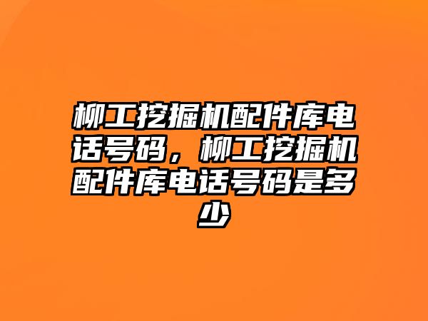 柳工挖掘機配件庫電話號碼，柳工挖掘機配件庫電話號碼是多少