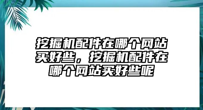 挖掘機(jī)配件在哪個(gè)網(wǎng)站買(mǎi)好些，挖掘機(jī)配件在哪個(gè)網(wǎng)站買(mǎi)好些呢