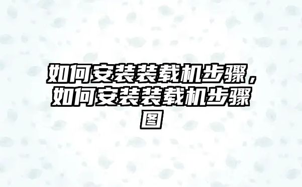 如何安裝裝載機步驟，如何安裝裝載機步驟圖