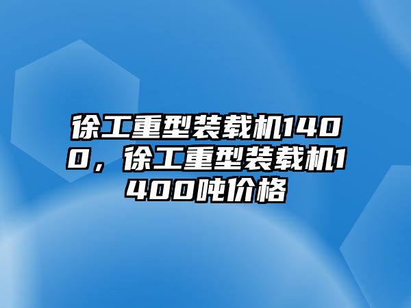 徐工重型裝載機1400，徐工重型裝載機1400噸價格