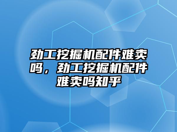 勁工挖掘機配件難賣嗎，勁工挖掘機配件難賣嗎知乎