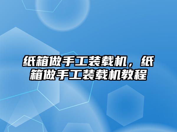 紙箱做手工裝載機(jī)，紙箱做手工裝載機(jī)教程