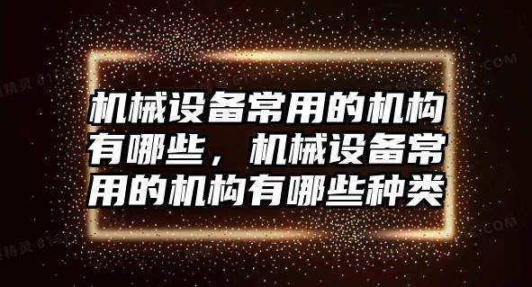 機械設(shè)備常用的機構(gòu)有哪些，機械設(shè)備常用的機構(gòu)有哪些種類