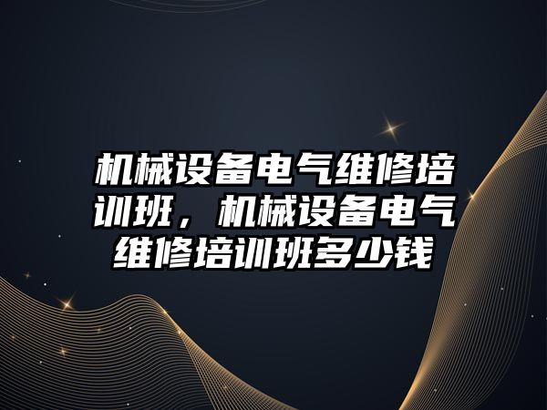 機械設(shè)備電氣維修培訓班，機械設(shè)備電氣維修培訓班多少錢