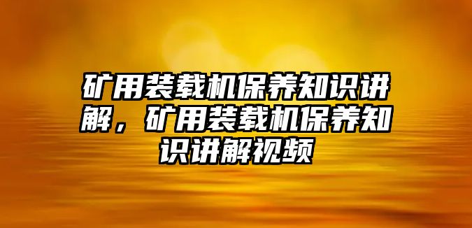 礦用裝載機(jī)保養(yǎng)知識(shí)講解，礦用裝載機(jī)保養(yǎng)知識(shí)講解視頻