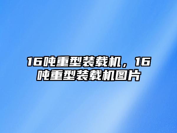 16噸重型裝載機，16噸重型裝載機圖片