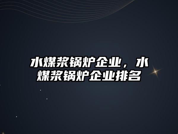 水煤漿鍋爐企業(yè)，水煤漿鍋爐企業(yè)排名