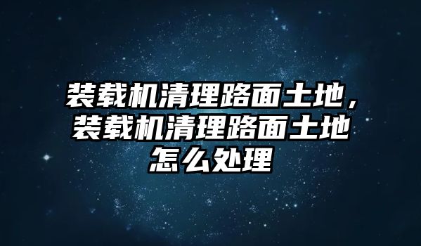 裝載機清理路面土地，裝載機清理路面土地怎么處理