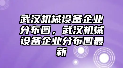 武漢機械設備企業(yè)分布圖，武漢機械設備企業(yè)分布圖最新