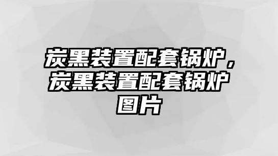 炭黑裝置配套鍋爐，炭黑裝置配套鍋爐圖片