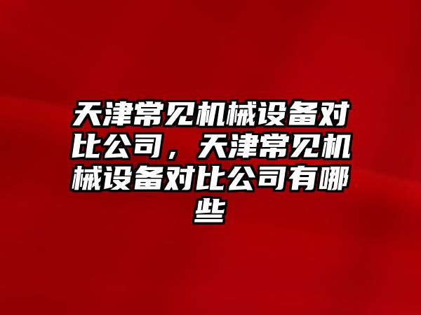 天津常見機械設(shè)備對比公司，天津常見機械設(shè)備對比公司有哪些