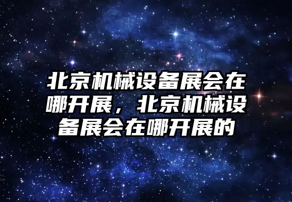 北京機械設備展會在哪開展，北京機械設備展會在哪開展的