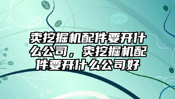 賣挖掘機配件要開什么公司，賣挖掘機配件要開什么公司好