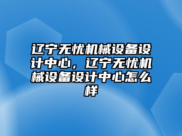 遼寧無憂機(jī)械設(shè)備設(shè)計(jì)中心，遼寧無憂機(jī)械設(shè)備設(shè)計(jì)中心怎么樣