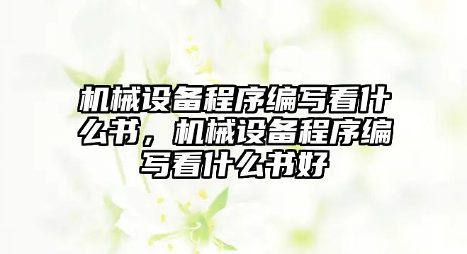 機(jī)械設(shè)備程序編寫(xiě)看什么書(shū)，機(jī)械設(shè)備程序編寫(xiě)看什么書(shū)好