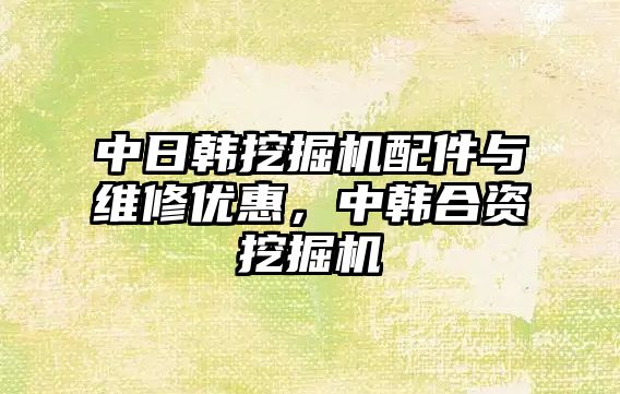 中日韓挖掘機配件與維修優(yōu)惠，中韓合資挖掘機