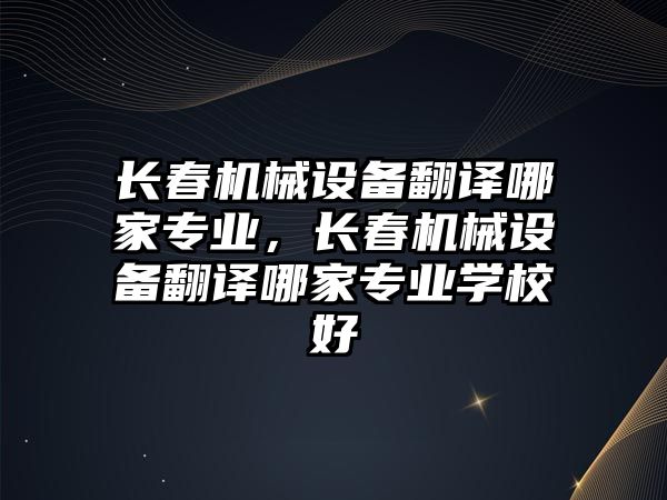 長春機械設(shè)備翻譯哪家專業(yè)，長春機械設(shè)備翻譯哪家專業(yè)學(xué)校好