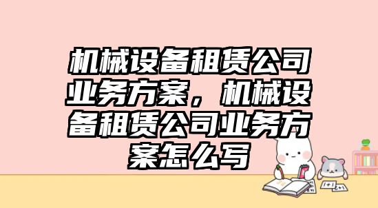 機械設備租賃公司業(yè)務方案，機械設備租賃公司業(yè)務方案怎么寫