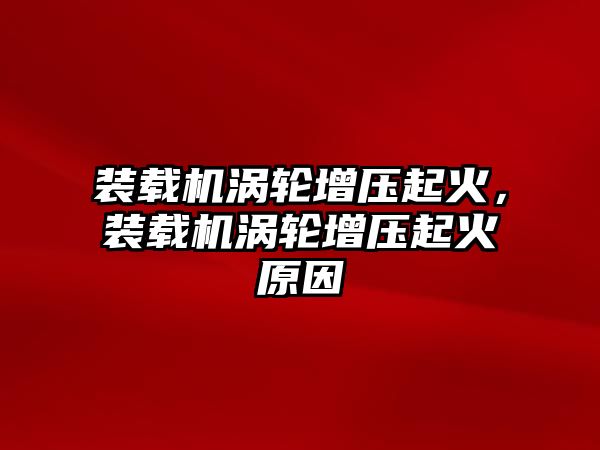 裝載機渦輪增壓起火，裝載機渦輪增壓起火原因