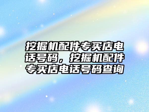 挖掘機(jī)配件專買店電話號碼，挖掘機(jī)配件專買店電話號碼查詢