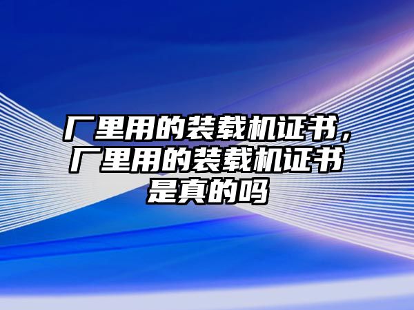 廠里用的裝載機證書，廠里用的裝載機證書是真的嗎