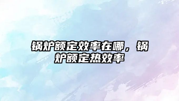 鍋爐額定效率在哪，鍋爐額定熱效率