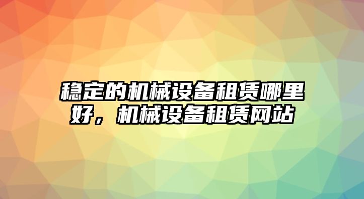 穩(wěn)定的機械設備租賃哪里好，機械設備租賃網站