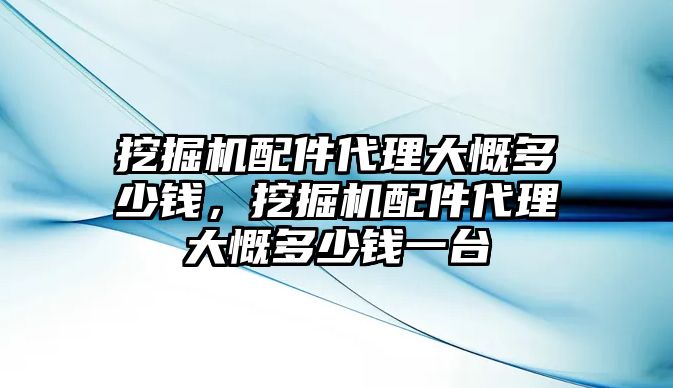 挖掘機配件代理大慨多少錢，挖掘機配件代理大慨多少錢一臺