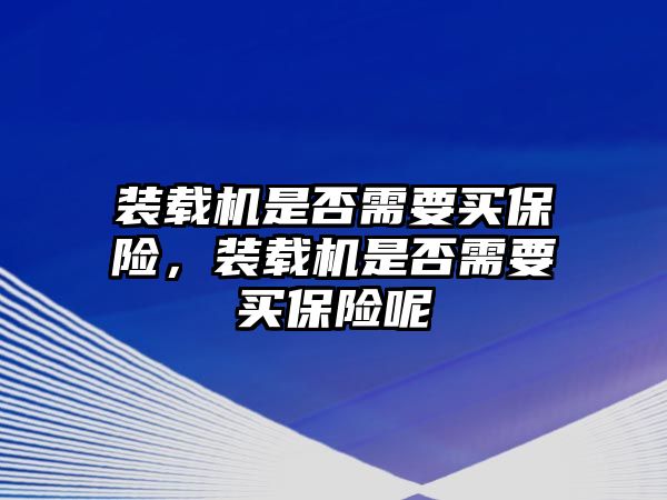 裝載機(jī)是否需要買保險(xiǎn)，裝載機(jī)是否需要買保險(xiǎn)呢