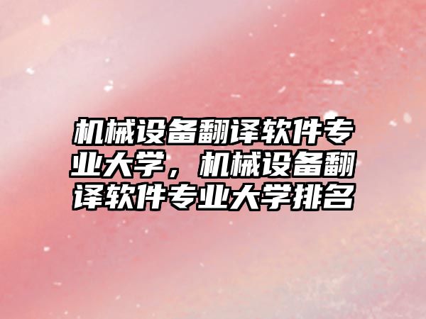 機(jī)械設(shè)備翻譯軟件專業(yè)大學(xué)，機(jī)械設(shè)備翻譯軟件專業(yè)大學(xué)排名