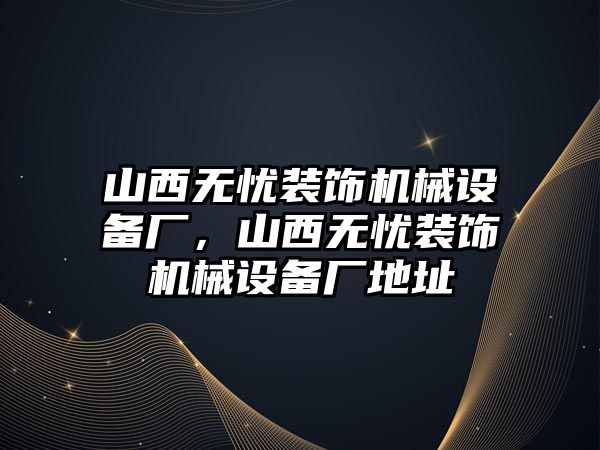 山西無憂裝飾機械設備廠，山西無憂裝飾機械設備廠地址