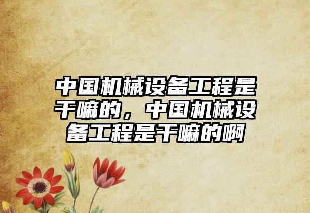 中國機械設備工程是干嘛的，中國機械設備工程是干嘛的啊