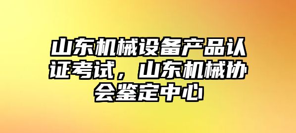 山東機(jī)械設(shè)備產(chǎn)品認(rèn)證考試，山東機(jī)械協(xié)會(huì)鑒定中心