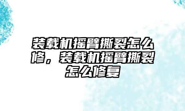 裝載機(jī)搖臂撕裂怎么修，裝載機(jī)搖臂撕裂怎么修復(fù)