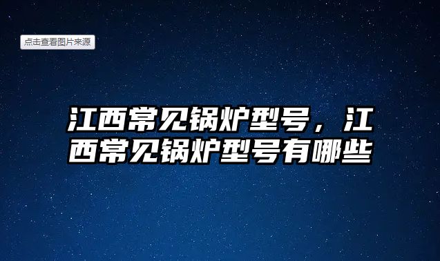 江西常見鍋爐型號，江西常見鍋爐型號有哪些